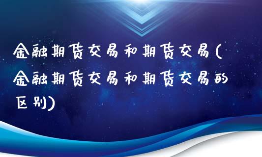 金融期货交易和期货交易(金融期货交易和期货交易的区别)_https://www.xmqjcw.com_期货投资_第1张