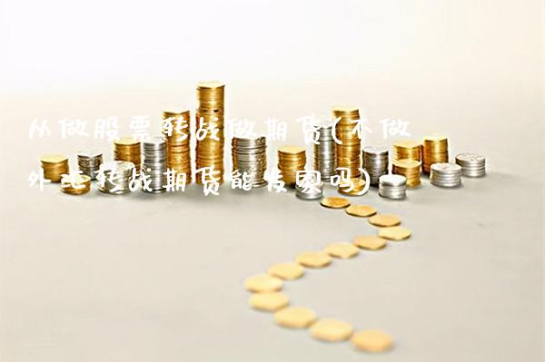 从做股票转战做期货(不做外汇转战期货能发家吗)_https://www.xmqjcw.com_期货投资_第1张