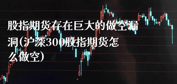 股指期货存在巨大的做空漏洞(沪深300股指期货怎么做空)_https://www.xmqjcw.com_期货百科_第1张