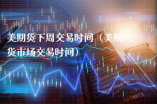 美期货下周交易时间（美期货市场交易时间）_https://www.xmqjcw.com_期货直播室_第1张