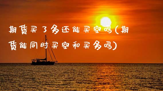 期货买了多还能买空吗(期货能同时买空和买多吗)_https://www.xmqjcw.com_期货百科_第1张