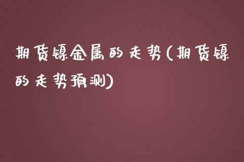 期货镍金属的走势(期货镍的走势预测)_https://www.xmqjcw.com_期货百科_第1张