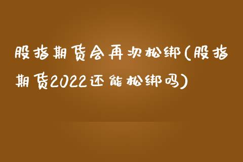 股指期货会再次松绑(股指期货2022还能松绑吗)_https://www.xmqjcw.com_期货行情_第1张