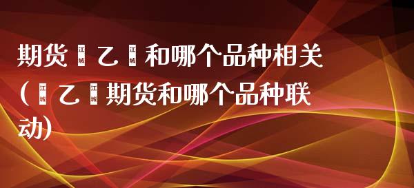 期货苯乙烯和哪个品种相关(苯乙烯期货和哪个品种联动)_https://www.xmqjcw.com_期货百科_第1张
