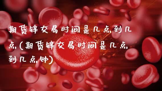 期货锌交易时间是几点到几点(期货锌交易时间是几点到几点钟)_https://www.xmqjcw.com_期货百科_第1张