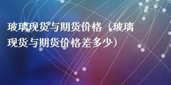 玻璃现货与期货价格（玻璃现货与期货价格差多少）_https://www.xmqjcw.com_期货行情_第1张