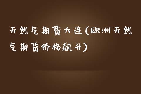 天然气期货大连(欧洲天然气期货价格飙升)_https://www.xmqjcw.com_期货开户_第1张