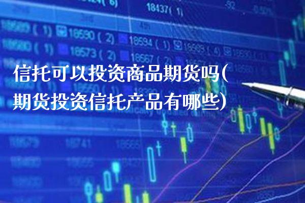 信托可以投资商品期货吗(期货投资信托产品有哪些)_https://www.xmqjcw.com_期货百科_第1张