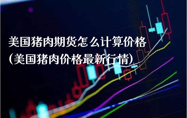 美国猪肉期货怎么计算价格(美国猪肉价格最新行情)_https://www.xmqjcw.com_股票投资_第1张