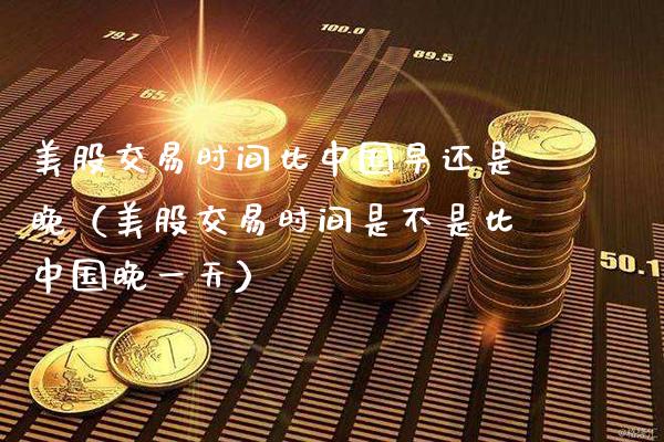 美股交易时间比中国早还是晚（美股交易时间是不是比中国晚一天）_https://www.xmqjcw.com_期货行情_第1张