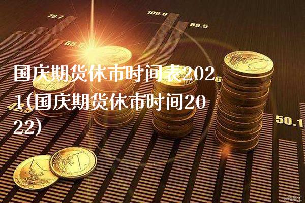 国庆期货休市时间表2021(国庆期货休市时间2022)_https://www.xmqjcw.com_期货百科_第1张