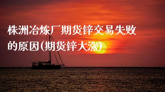 株洲冶炼厂期货锌交易失败的原因(期货锌大涨)_https://www.xmqjcw.com_期货直播室_第1张