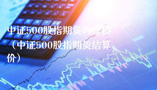 中证500股指期货的价格（中证500股指期货结算价）_https://www.xmqjcw.com_期货开户_第1张