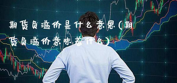 期货负溢价是什么意思(期货负溢价意味着什么)_https://www.xmqjcw.com_期货百科_第1张