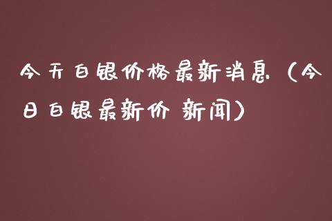 今天白银价格最新消息（今日白银最新价 新闻）_https://www.xmqjcw.com_期货投资_第1张