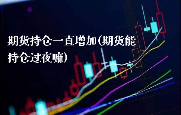 期货持仓一直增加(期货能持仓过夜嘛)_https://www.xmqjcw.com_股票投资_第1张