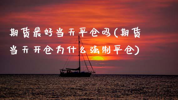期货最好当天平仓吗(期货当天开仓为什么强制平仓)_https://www.xmqjcw.com_股票投资_第1张