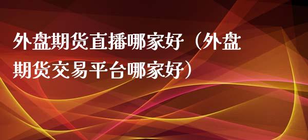 外盘期货直播哪家好（外盘期货交易平台哪家好）_https://www.xmqjcw.com_期货投资_第1张