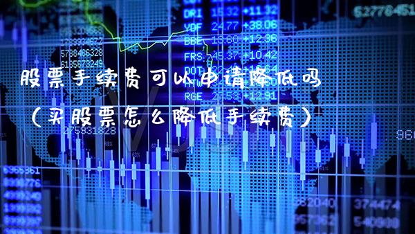 股票手续费可以申请降低吗（买股票怎么降低手续费）_https://www.xmqjcw.com_期货投资_第1张