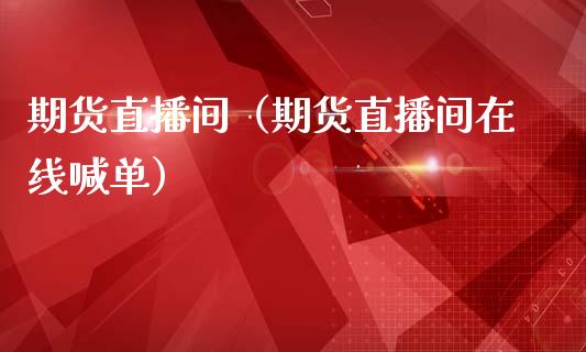 期货直播间（期货直播间在线喊单）_https://www.xmqjcw.com_期货行情_第1张