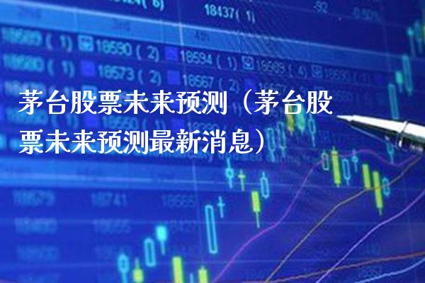 茅台股票未来预测（茅台股票未来预测最新消息）_https://www.xmqjcw.com_期货投资_第1张