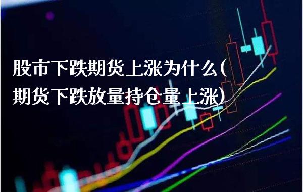 股市下跌期货上涨为什么(期货下跌放量持仓量上涨)_https://www.xmqjcw.com_期货百科_第1张