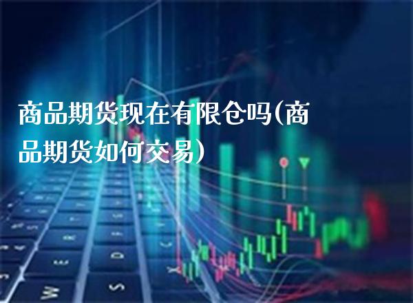 商品期货现在有限仓吗(商品期货如何交易)_https://www.xmqjcw.com_期货直播室_第1张