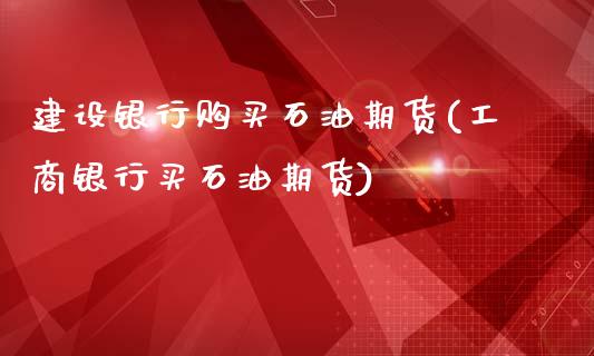 建设银行购买石油期货(工商银行买石油期货)_https://www.xmqjcw.com_期货行情_第1张