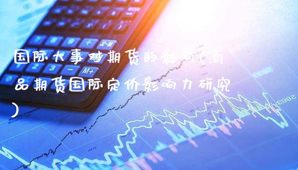 国际大事对期货的影响(商品期货国际定价影响力研究)_https://www.xmqjcw.com_期货百科_第1张