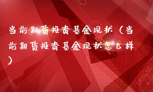 当前期货投资基金现状（当前期货投资基金现状怎么样）_https://www.xmqjcw.com_期货行情_第1张
