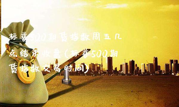 标普500期货指数周五几点结束收盘(标普500期货指数交易时间)_https://www.xmqjcw.com_期货百科_第1张