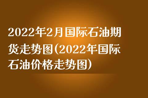 2022年2月国际石油期货走势图(2022年国际石油价格走势图)_https://www.xmqjcw.com_期货直播室_第1张