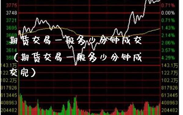 期货交易一般多少分钟成交（期货交易一般多少分钟成交完）_https://www.xmqjcw.com_期货直播室_第1张