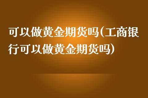 可以做黄金期货吗(工商银行可以做黄金期货吗)_https://www.xmqjcw.com_期货行情_第1张