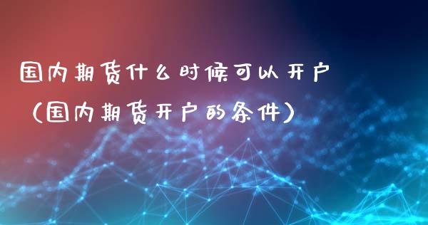 国内期货什么时候可以开户（国内期货开户的条件）_https://www.xmqjcw.com_期货投资_第1张