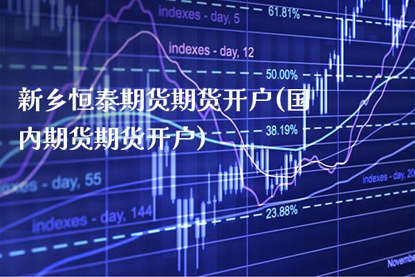 新乡恒泰期货期货开户(国内期货期货开户)_https://www.xmqjcw.com_股票投资_第1张