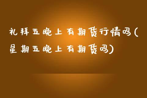 礼拜五晚上有期货行情吗(星期五晚上有期货吗)_https://www.xmqjcw.com_期货直播室_第1张