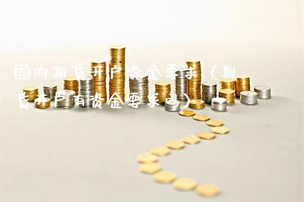 国内期货开户资金要求（期货开户有资金要求吗）_https://www.xmqjcw.com_期货行情_第1张