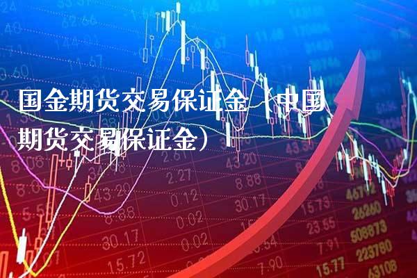 国金期货交易保证金（中国期货交易保证金）_https://www.xmqjcw.com_期货投资_第1张