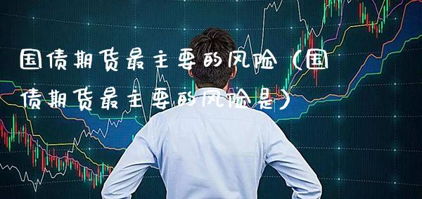 国债期货最主要的风险（国债期货最主要的风险是）_https://www.xmqjcw.com_期货行情_第1张