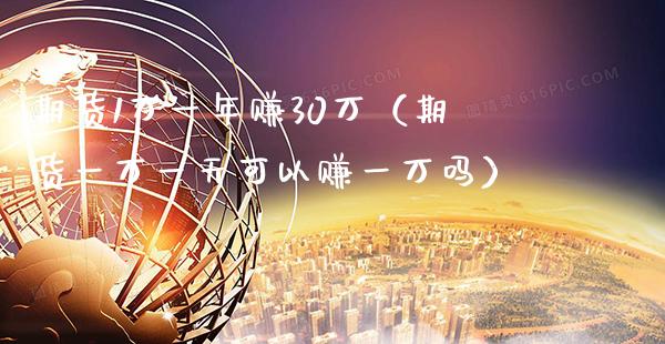 期货1万一年赚30万（期货一万一天可以赚一万吗）_https://www.xmqjcw.com_期货投资_第1张