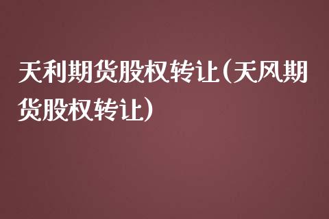 天利期货股权转让(天风期货股权转让)_https://www.xmqjcw.com_期货行情_第1张