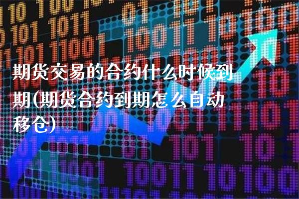 期货交易的合约什么时候到期(期货合约到期怎么自动移仓)_https://www.xmqjcw.com_期货百科_第1张