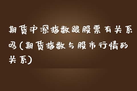 期货沪深指数跟股票有关系吗(期货指数与股市行情的关系)_https://www.xmqjcw.com_股票投资_第1张