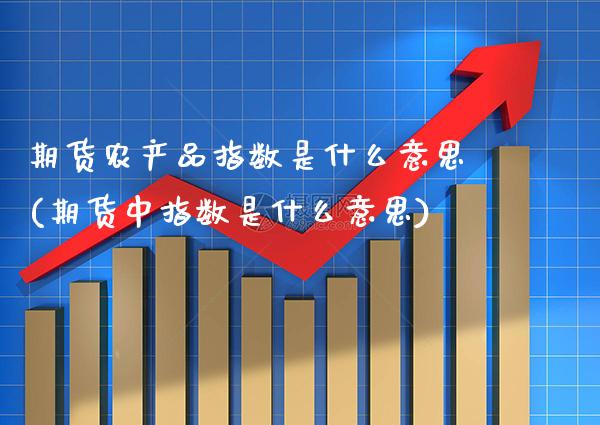 期货农产品指数是什么意思(期货中指数是什么意思)_https://www.xmqjcw.com_期货百科_第1张
