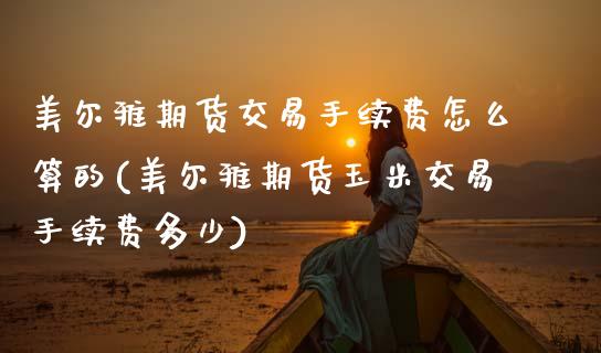 美尔雅期货交易手续费怎么算的(美尔雅期货玉米交易手续费多少)_https://www.xmqjcw.com_期货开户_第1张