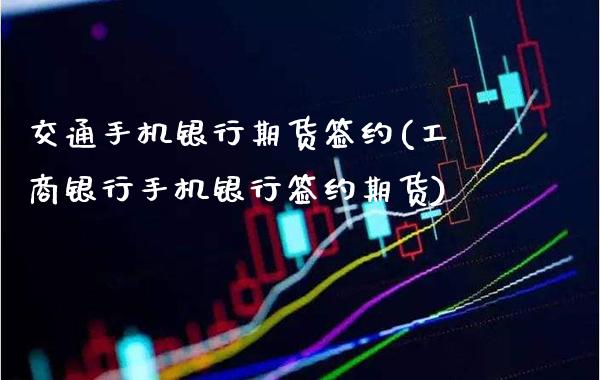 交通手机银行期货签约(工商银行手机银行签约期货)_https://www.xmqjcw.com_期货开户_第1张
