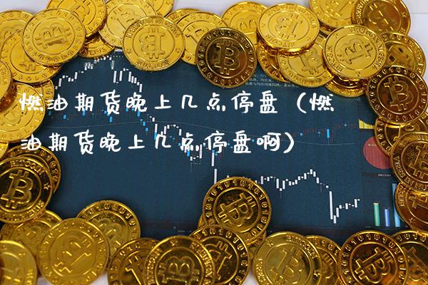 燃油期货晚上几点停盘（燃油期货晚上几点停盘啊）_https://www.xmqjcw.com_期货投资_第1张