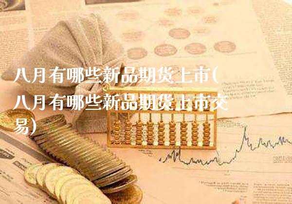 八月有哪些新品期货上市(八月有哪些新品期货上市交易)_https://www.xmqjcw.com_期货百科_第1张