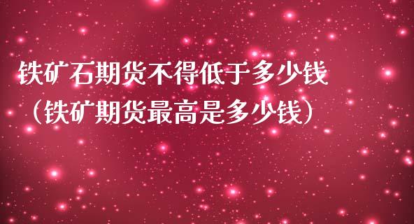 铁矿石期货不得低于多少钱（铁矿期货最高是多少钱）_https://www.xmqjcw.com_期货直播室_第1张